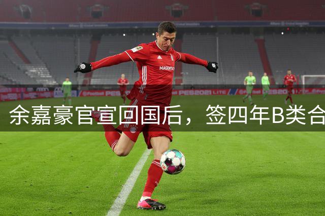 余嘉豪官宣回国后，签四年B类合同外加激励条款，内线迎大补强！