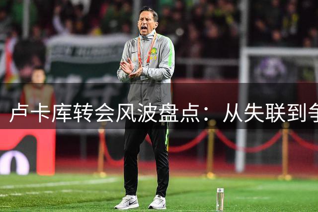 卢卡库转会风波盘点：从失联到争议，多支球队遭遇“卢氏离队