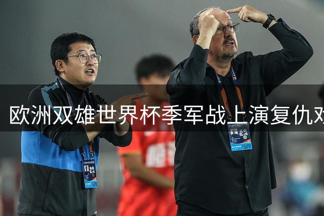 欧洲双雄世界杯季军战上演复仇戏码 姆巴佩凯恩巅峰对决引关注