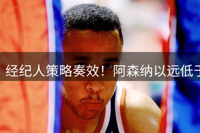 经纪人策略奏效！阿森纳以远低于心理价签下纽卡核心